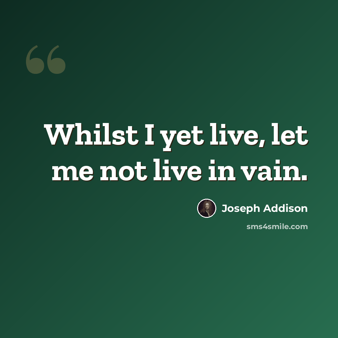 “Whilst I yet live, let me not live in vain.” quote by Joseph Addison