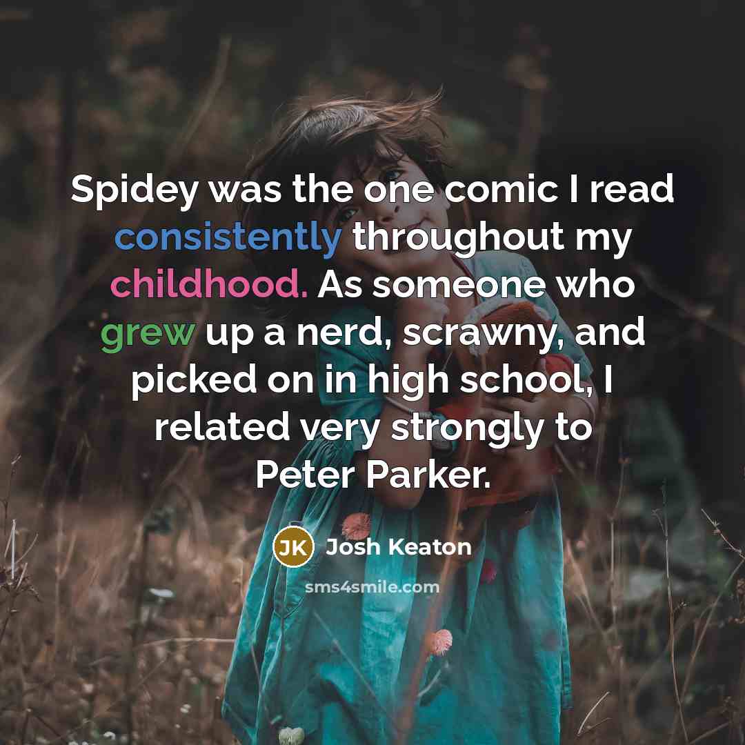 “Spidey was the one comic I read consistently throughout my childhood. As someone who grew up a nerd, scrawny, and picked on in high school, I related very strongly to Peter Parker.” quote by Josh Keaton