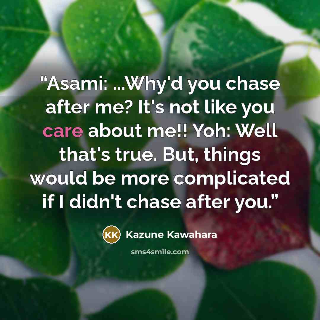 “Asami: ...Why'd you chase after me? It's not like you care about me!! Yoh: Well that's true. But, things would be more complicated if I didn't chase after you.” quote by Kazune Kawahara