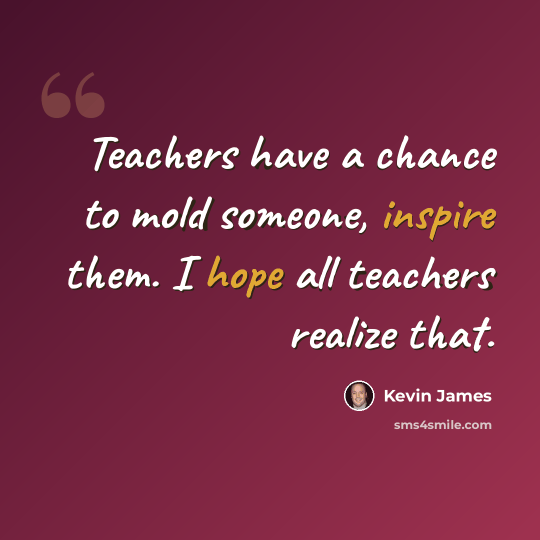 “Teachers have a chance to mold someone, inspire them. I hope all teachers realize that.” quote by Kevin James