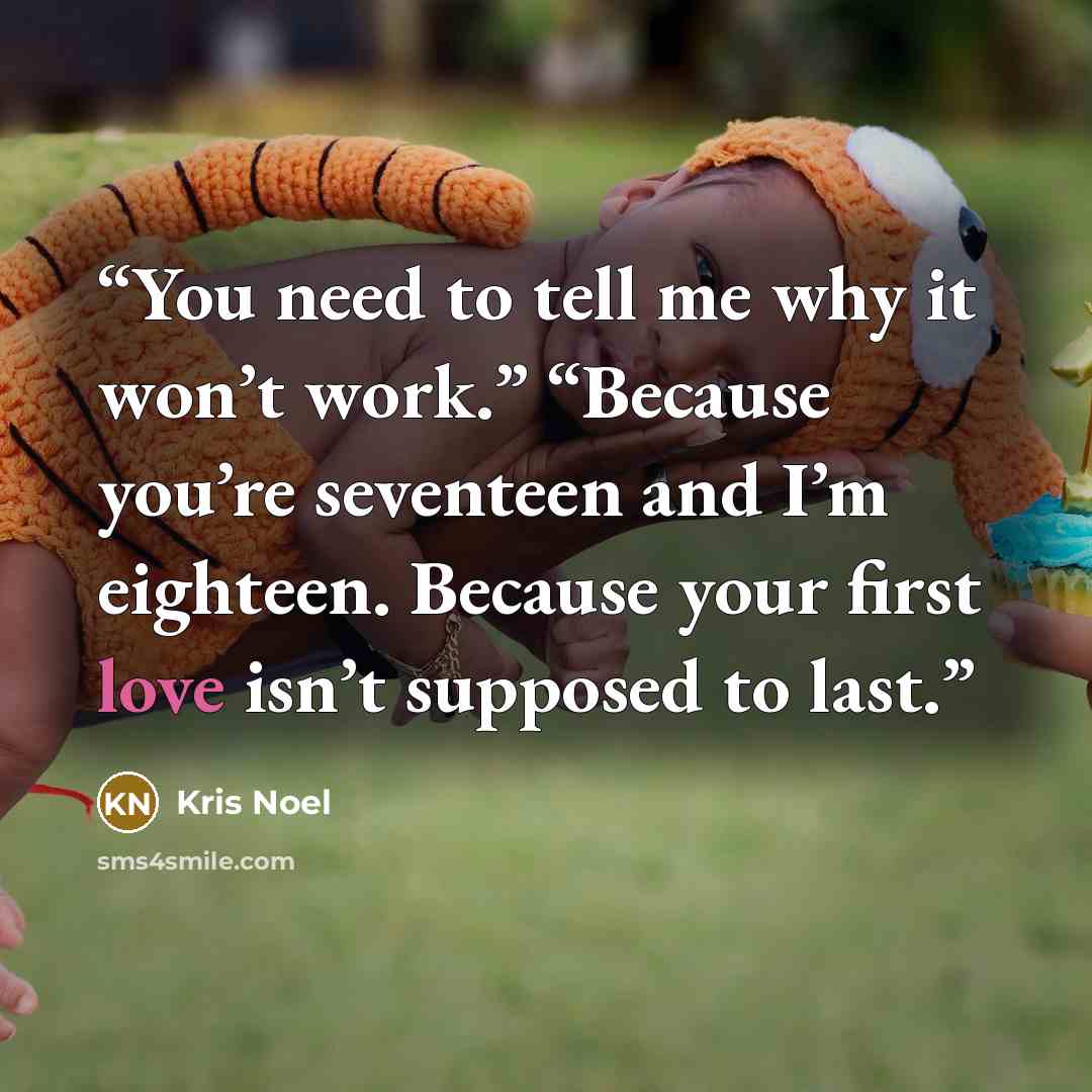 “You need to tell me why it won’t work.” “Because you’re seventeen and I’m eighteen. Because your first love isn’t supposed to last.” quote by Kris Noel