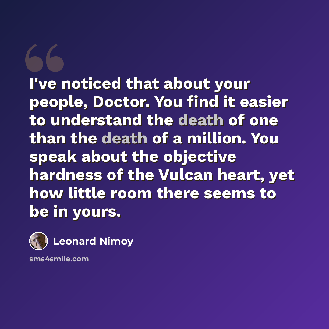 “I've noticed that about your people, Doctor. You find it easier to understand the death of one than the death of a million. You speak about the objective hardness of the Vulcan heart, yet how little room there seems to be in yours.” quote by Leonard Nimoy
