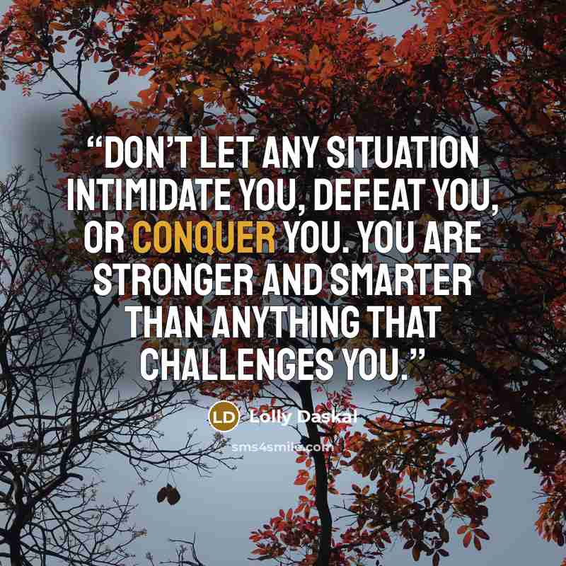 “Don’t let any situation intimidate you, defeat you, or conquer you. you are stronger and smarter than anything that challenges you.” quote by Lolly Daskal