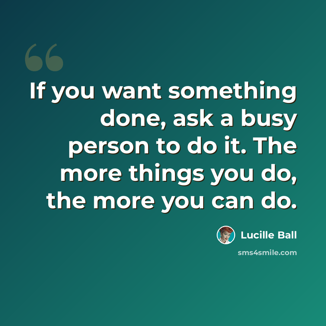 “If you want something done, ask a busy person to do it. The more things you do, the more you can do.” quote by Lucille Ball