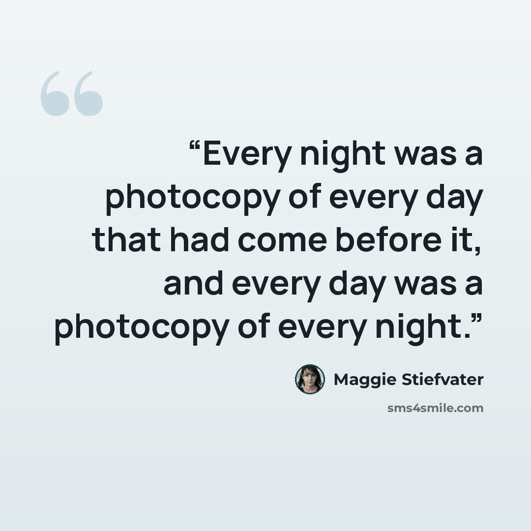 “Every night was a photocopy of every day that had come before it, and every day was a photocopy of every night.” quote by Maggie Stiefvater