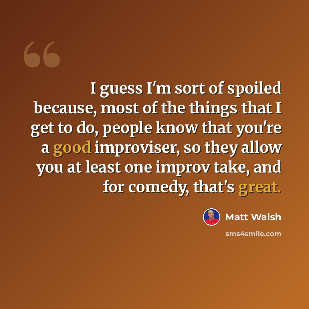 “I guess I'm sort of spoiled because, most of the things that I get to do, people know that you're a good improviser, so they allow you at least one improv take, and for comedy, that's great.” quote by Matt Walsh