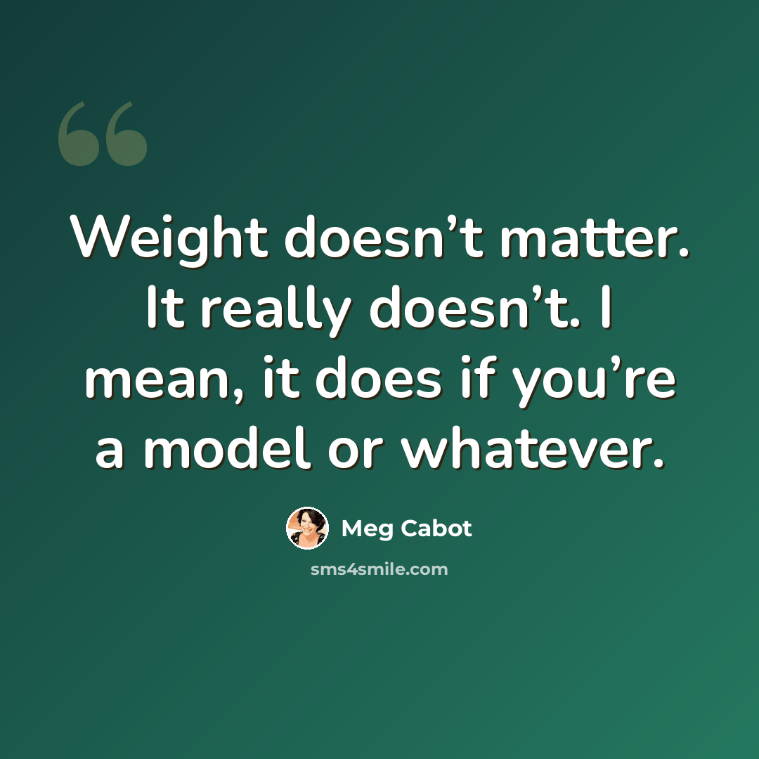“Weight doesn’t matter. It really doesn’t. I mean, it does if you’re a model or whatever.” quote by Meg Cabot