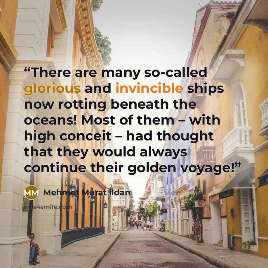 “There are many so-called glorious and invincible ships now rotting beneath the oceans! Most of them – with high conceit – had thought that they would always continue their golden voyage!” quote by Mehmet Murat ildan