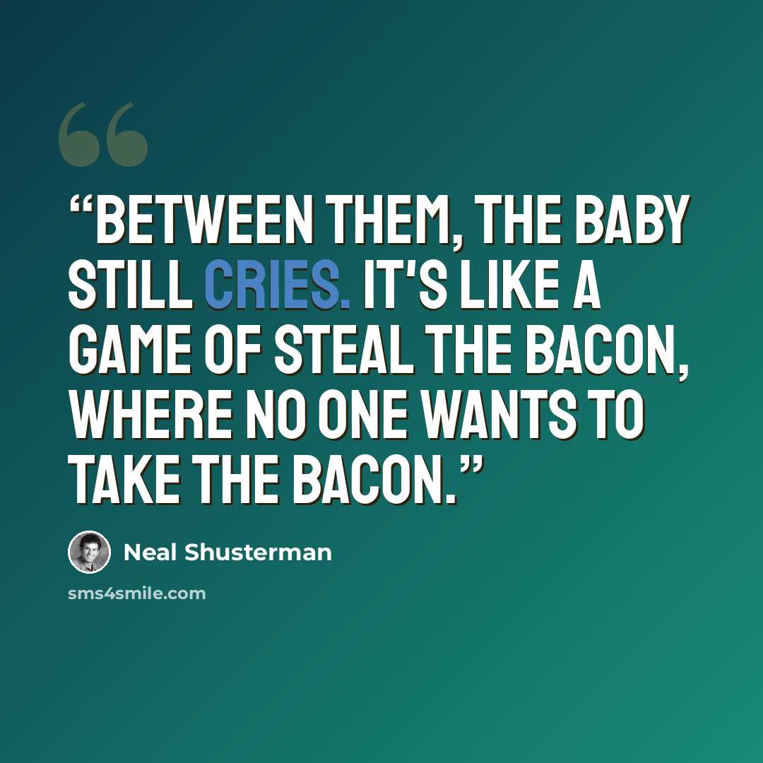 “Between them, the baby still cries. It's like a game of steal the bacon, where no one wants to take the bacon.” quote by Neal Shusterman