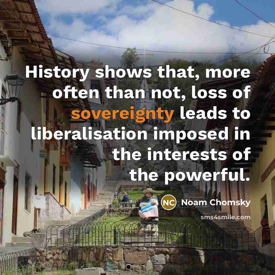 “History shows that, more often than not, loss of sovereignty leads to liberalisation imposed in the interests of the powerful.” quote by Noam Chomsky