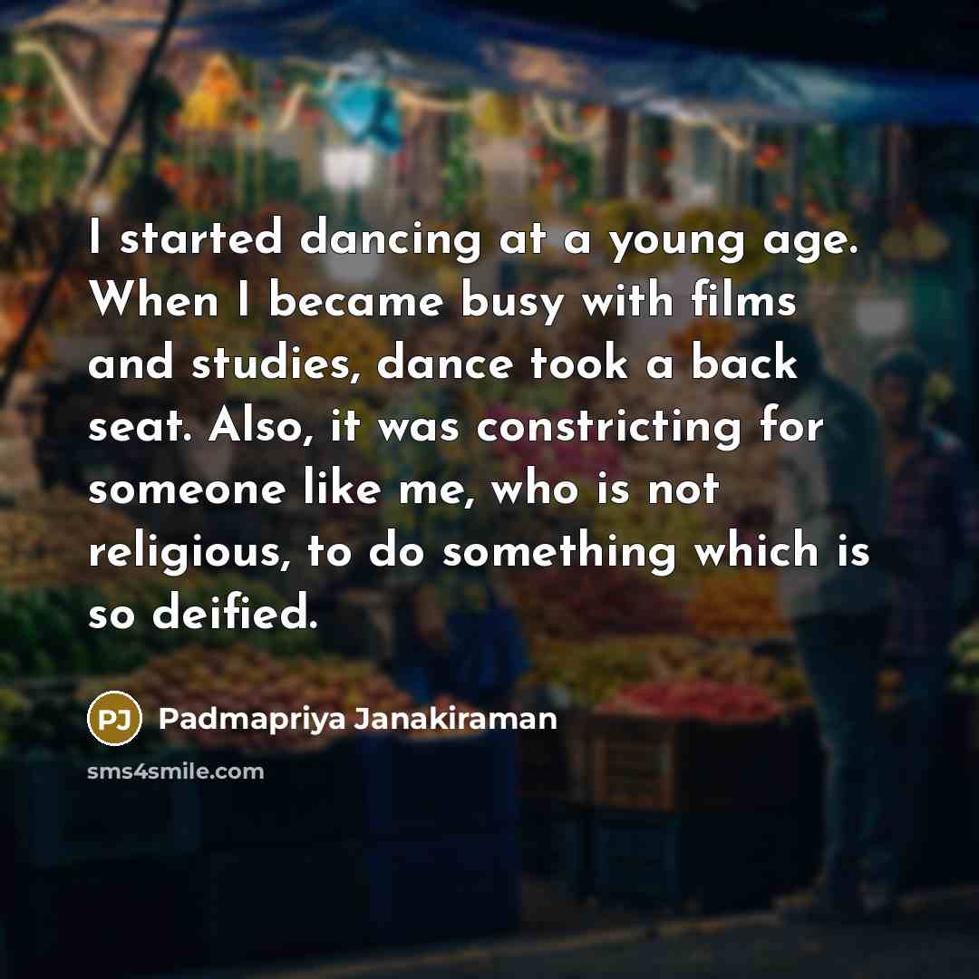 “I started dancing at a young age. When I became busy with films and studies, dance took a back seat. Also, it was constricting for someone like me, who is not religious, to do something which is so deified.” quote by Padmapriya Janakiraman