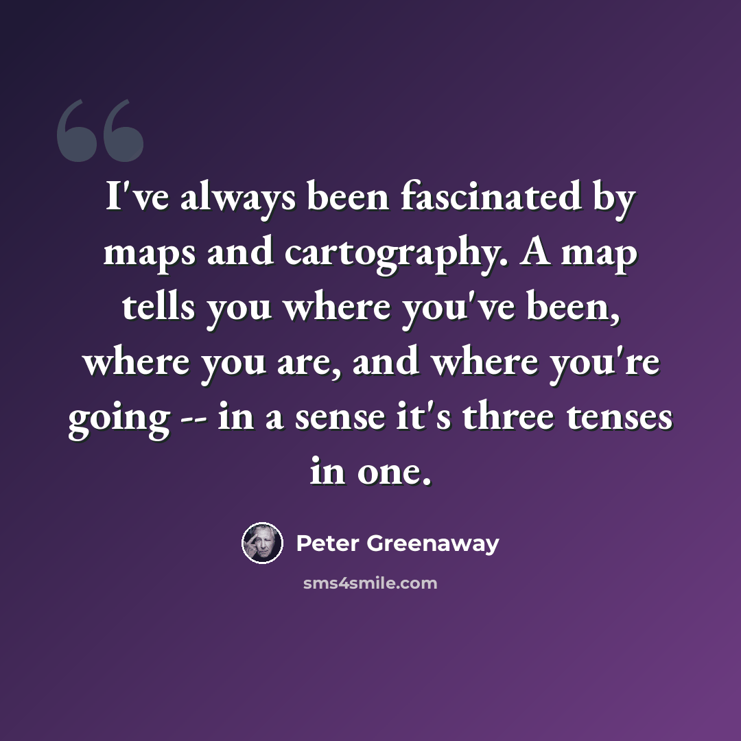 “I've always been fascinated by maps and cartography. A map tells you where you've been, where you are, and where you're going -- in a sense it's three tenses in one.” quote by Peter Greenaway