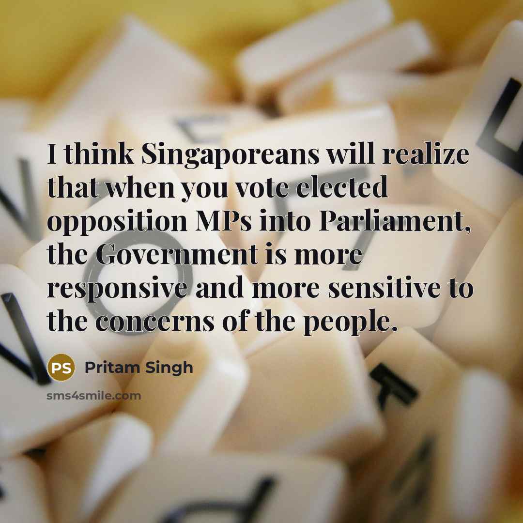 “I think Singaporeans will realize that when you vote elected opposition MPs into Parliament, the Government is more responsive and more sensitive to the concerns of the people.” quote by Pritam Singh