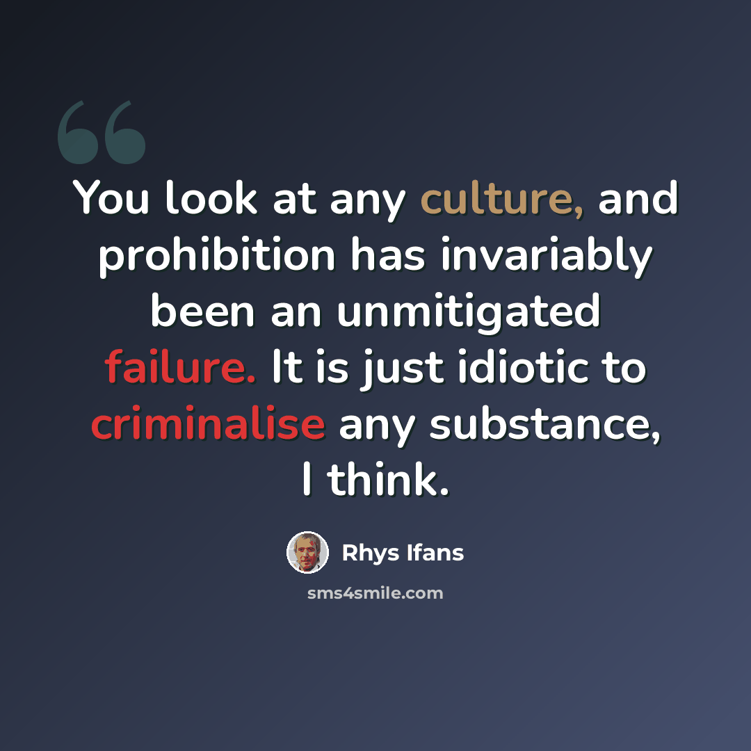 “You look at any culture, and prohibition has invariably been an unmitigated failure. It is just idiotic to criminalise any substance, I think.” quote by Rhys Ifans