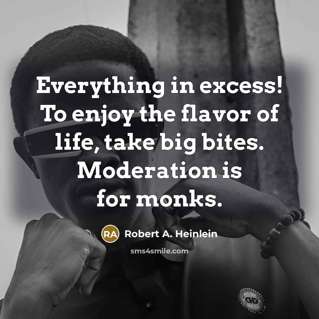 “Everything in excess! To enjoy the flavor of life, take big bites. Moderation is for monks.” quote by Robert A. Heinlein