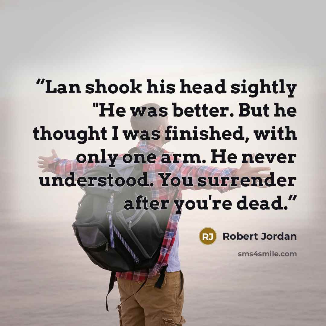 “Lan shook his head sightly "He was better. But he thought I was finished, with only one arm. He never understood. You surrender after you're dead.” quote by Robert Jordan