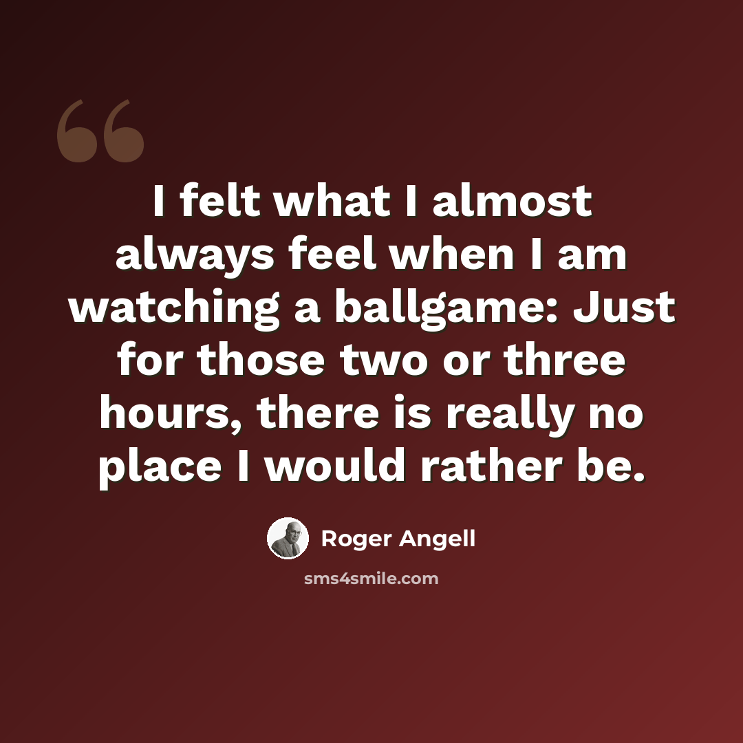 “I felt what I almost always feel when I am watching a ballgame: Just for those two or three hours, there is really no place I would rather be.” quote by Roger Angell