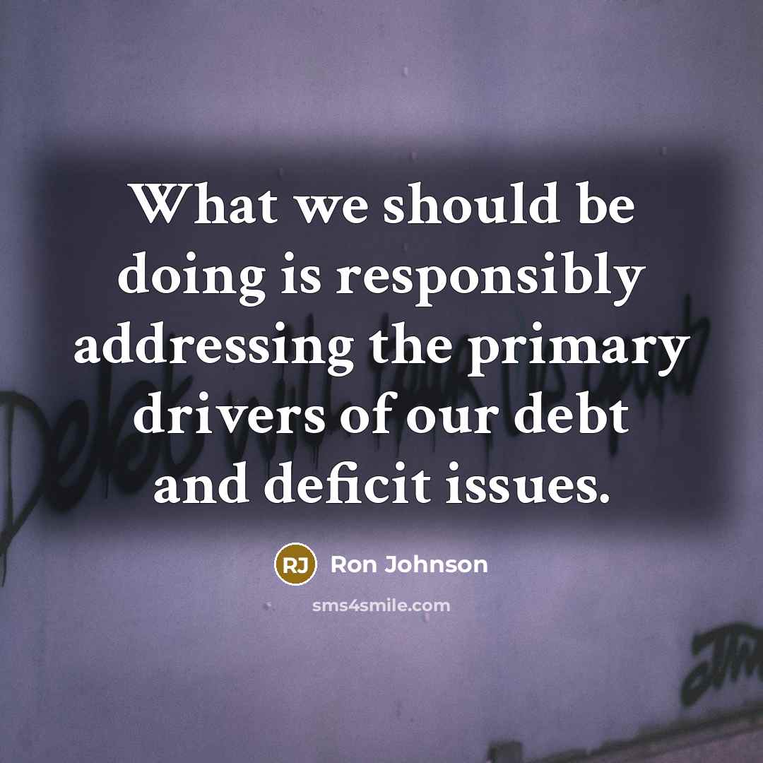 “What we should be doing is responsibly addressing the primary drivers of our debt and deficit issues.” quote by Ron Johnson