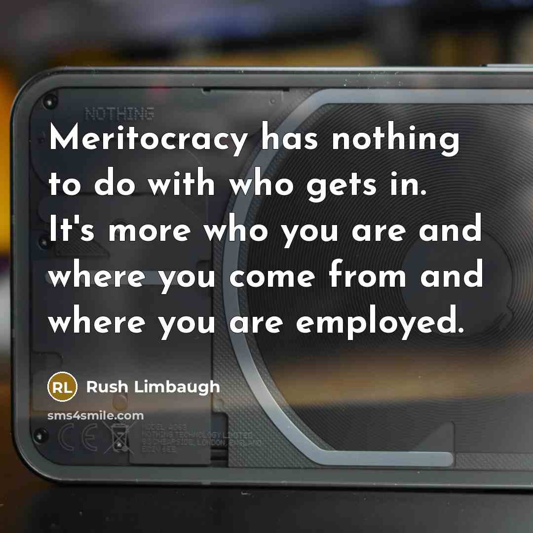 “Meritocracy has nothing to do with who gets in. It's more who you are and where you come from and where you are employed.” quote by Rush Limbaugh