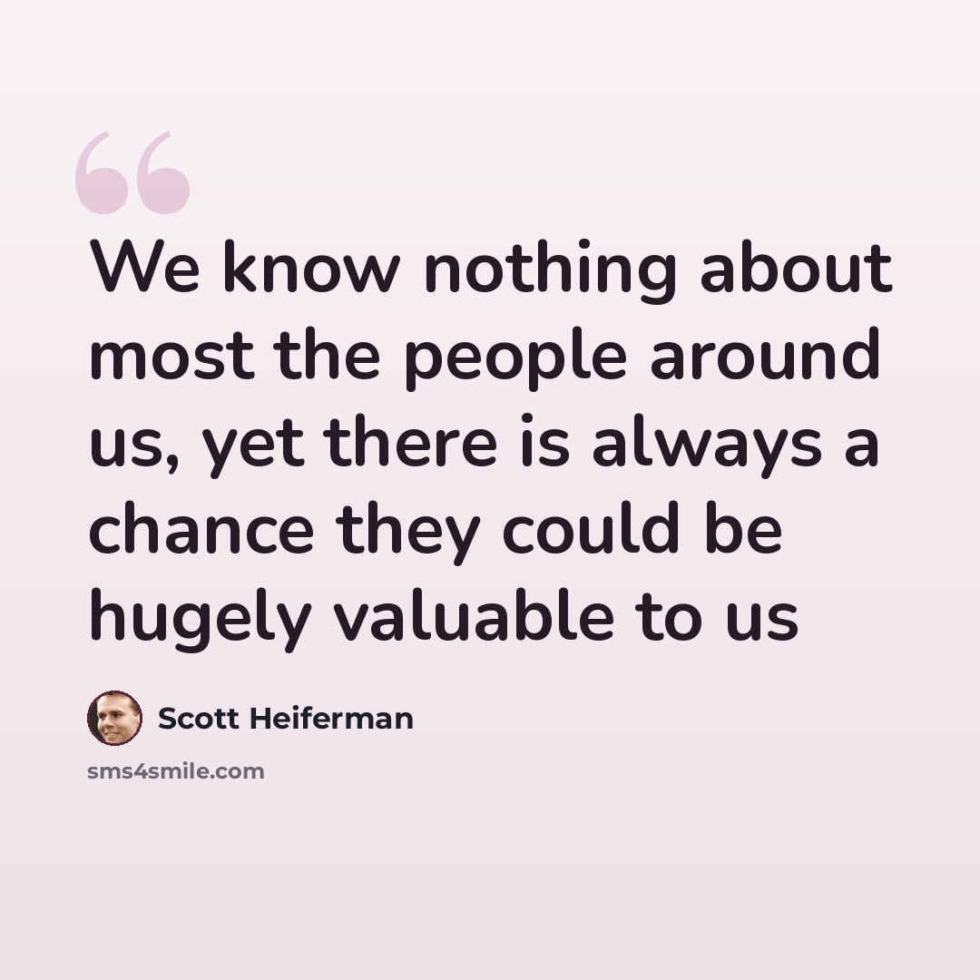 “We know nothing about most the people around us, yet there is always a chance they could be hugely valuable to us” quote by Scott Heiferman