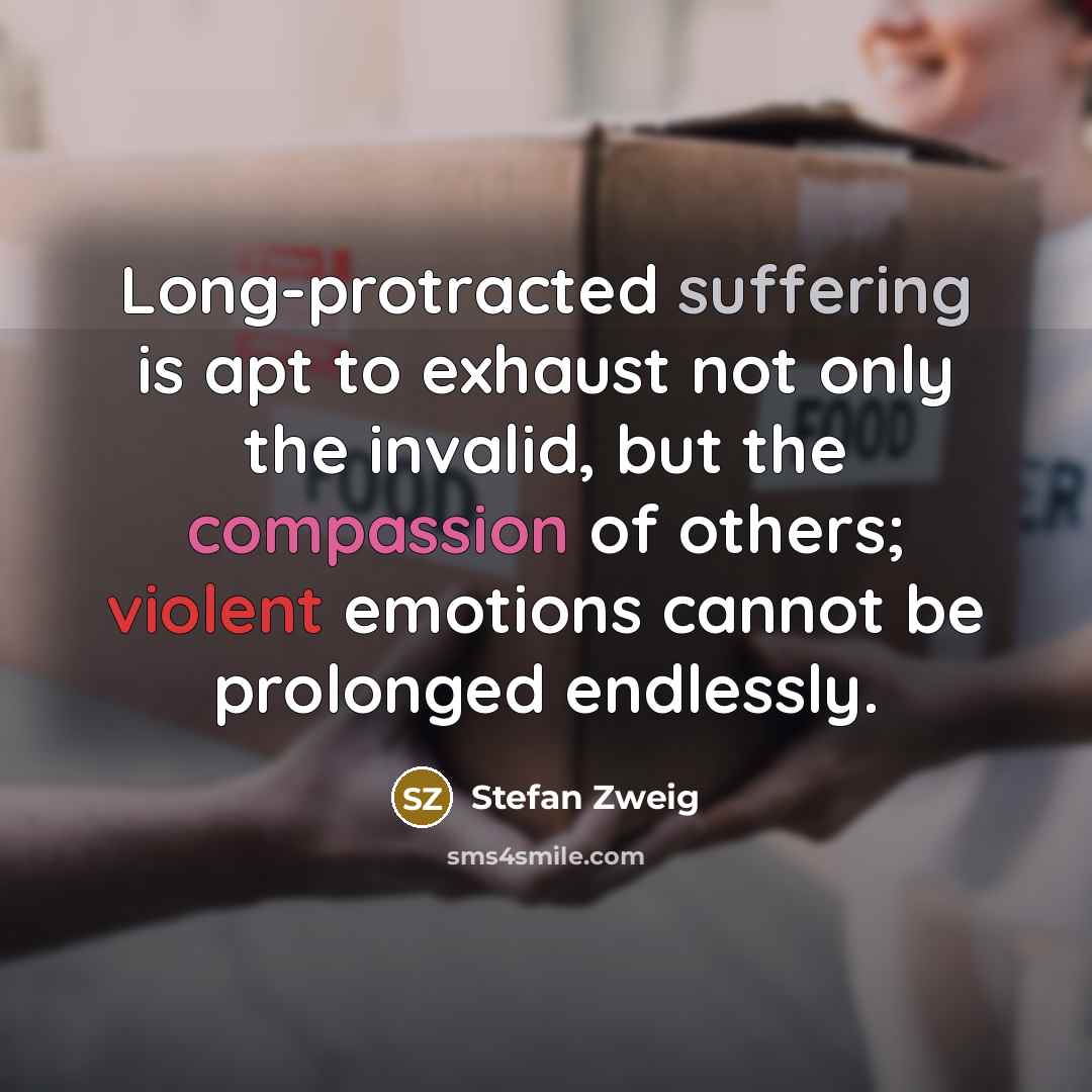 “Long-protracted suffering is apt to exhaust not only the invalid, but the compassion of others; violent emotions cannot be prolonged endlessly.” quote by Stefan Zweig