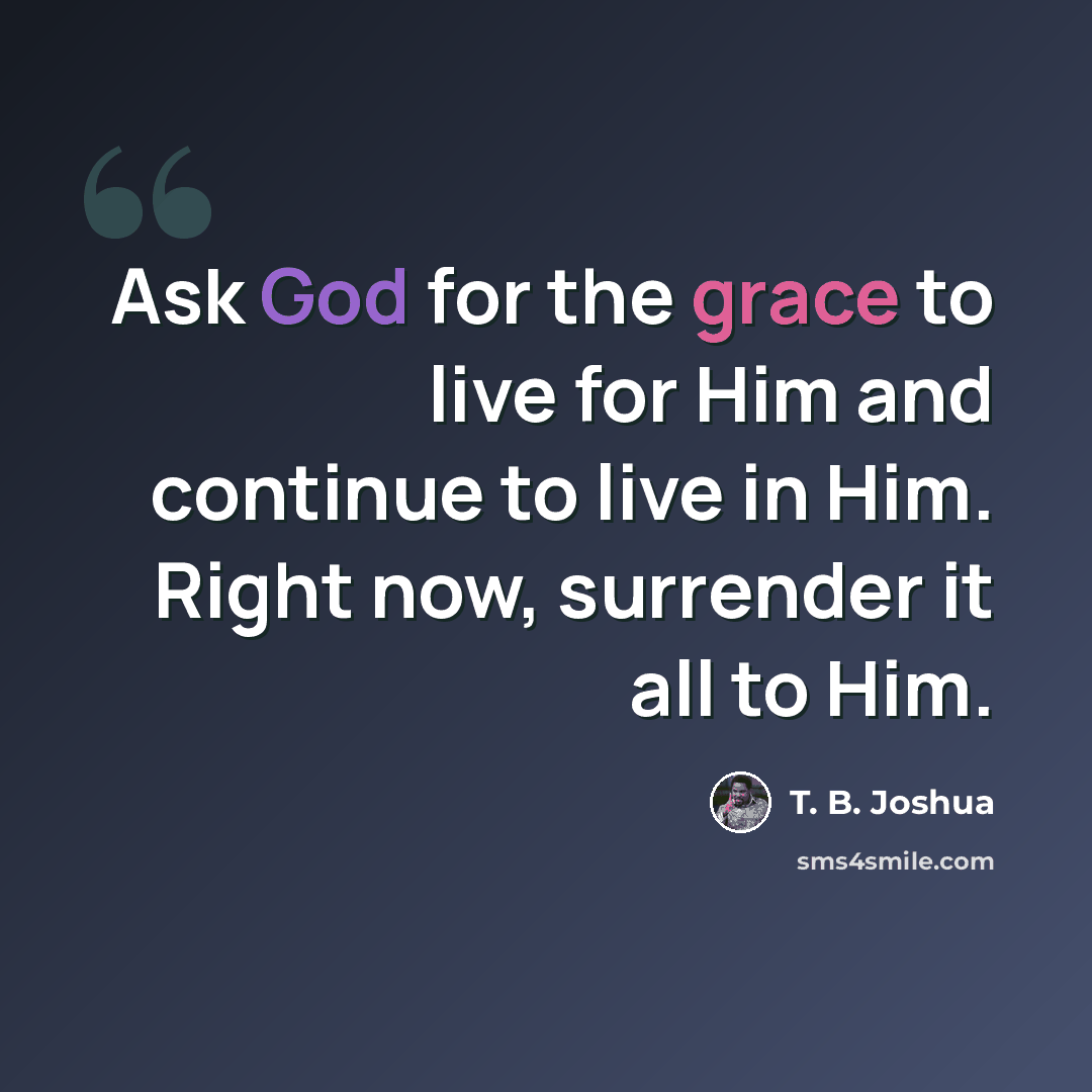 “Ask God for the grace to live for Him and continue to live in Him. Right now, surrender it all to Him.” quote by T. B. Joshua