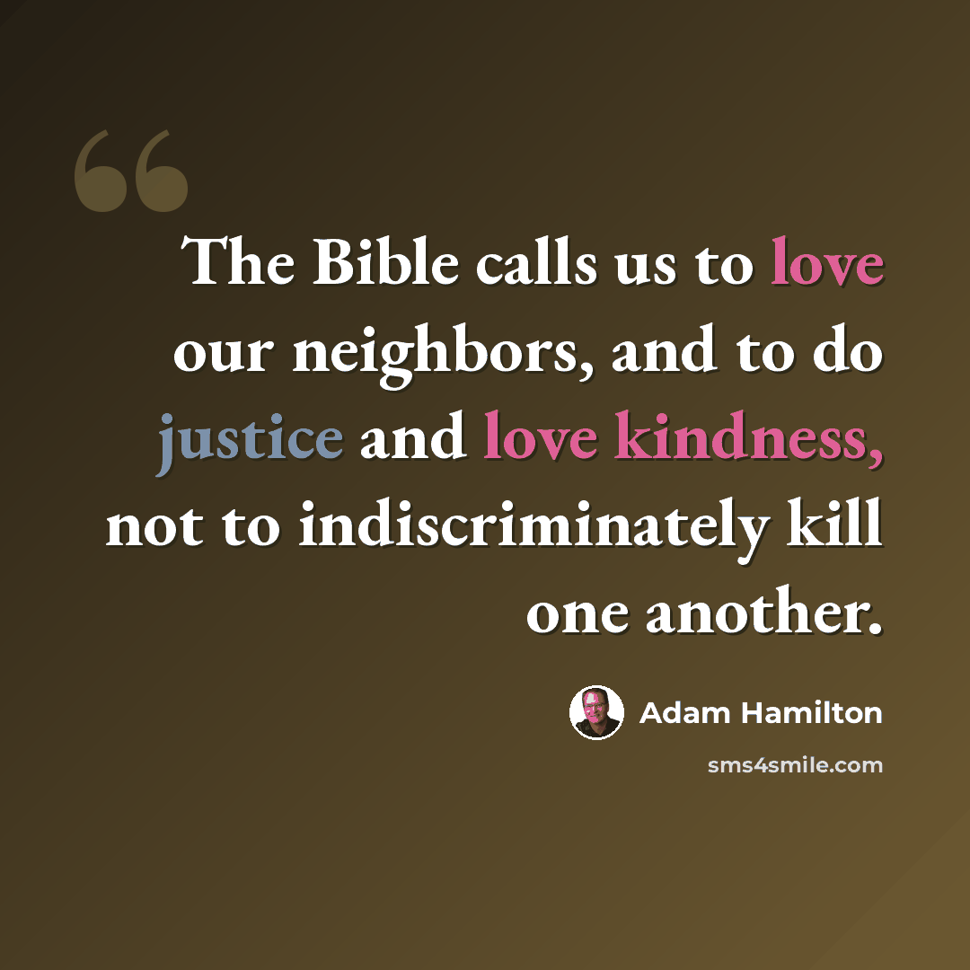 “The Bible calls us to love our neighbors, and to do justice and love kindness, not to indiscriminately kill one another.” quote by Adam Hamilton
