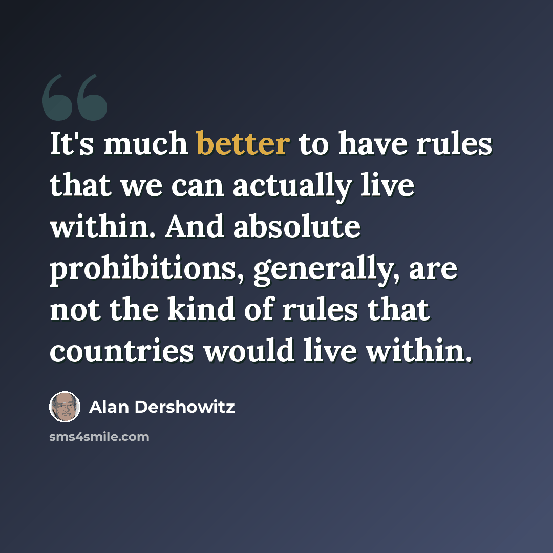 “It's much better to have rules that we can actually live within. And absolute prohibitions, generally, are not the kind of rules that countries would live within.” quote by Alan Dershowitz