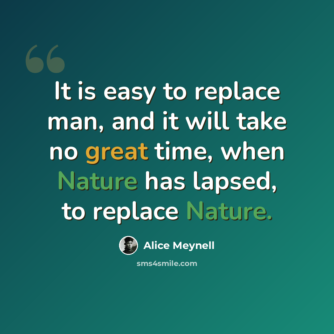 “It is easy to replace man, and it will take no great time, when Nature has lapsed, to replace Nature.” quote by Alice Meynell
