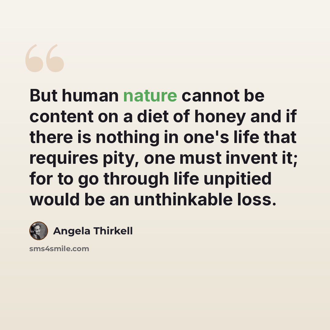 “But human nature cannot be content on a diet of honey and if there is nothing in one's life that requires pity, one must invent it; for to go through life unpitied would be an unthinkable loss.” quote by Angela Thirkell