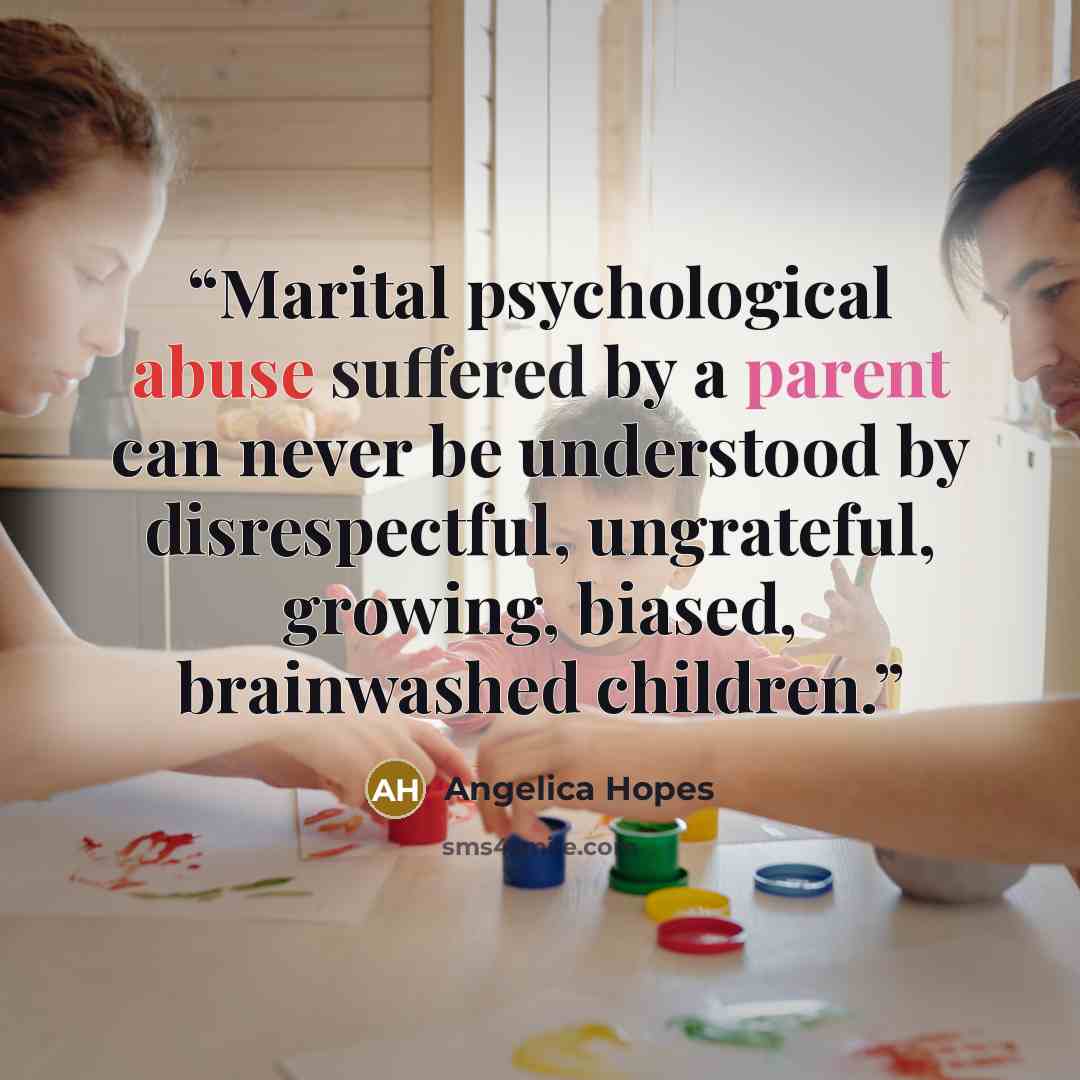 “Marital psychological abuse suffered by a parent can never be understood by disrespectful, ungrateful, growing, biased, brainwashed children.” quote by Angelica Hopes