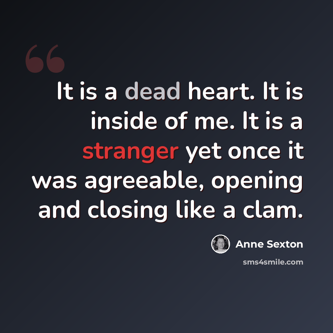 “It is a dead heart. It is inside of me. It is a stranger yet once it was agreeable, opening and closing like a clam.” quote by Anne Sexton