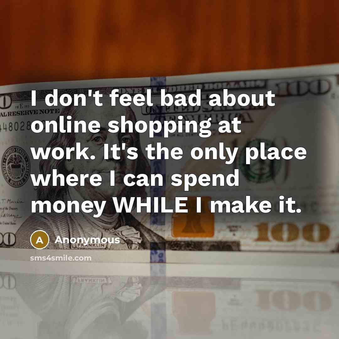 “I don't feel bad about online shopping at work. It's the only place where I can spend money WHILE I make it.” quote by Anonymous