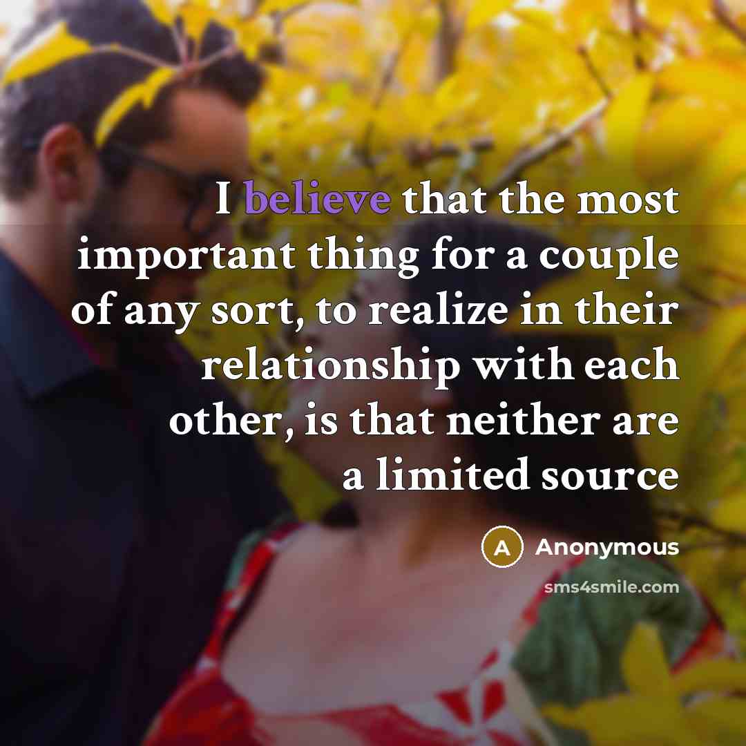 “I believe that the most important thing for a couple of any sort, to realize in their relationship with each other, is that neither are a limited source” quote by Anonymous