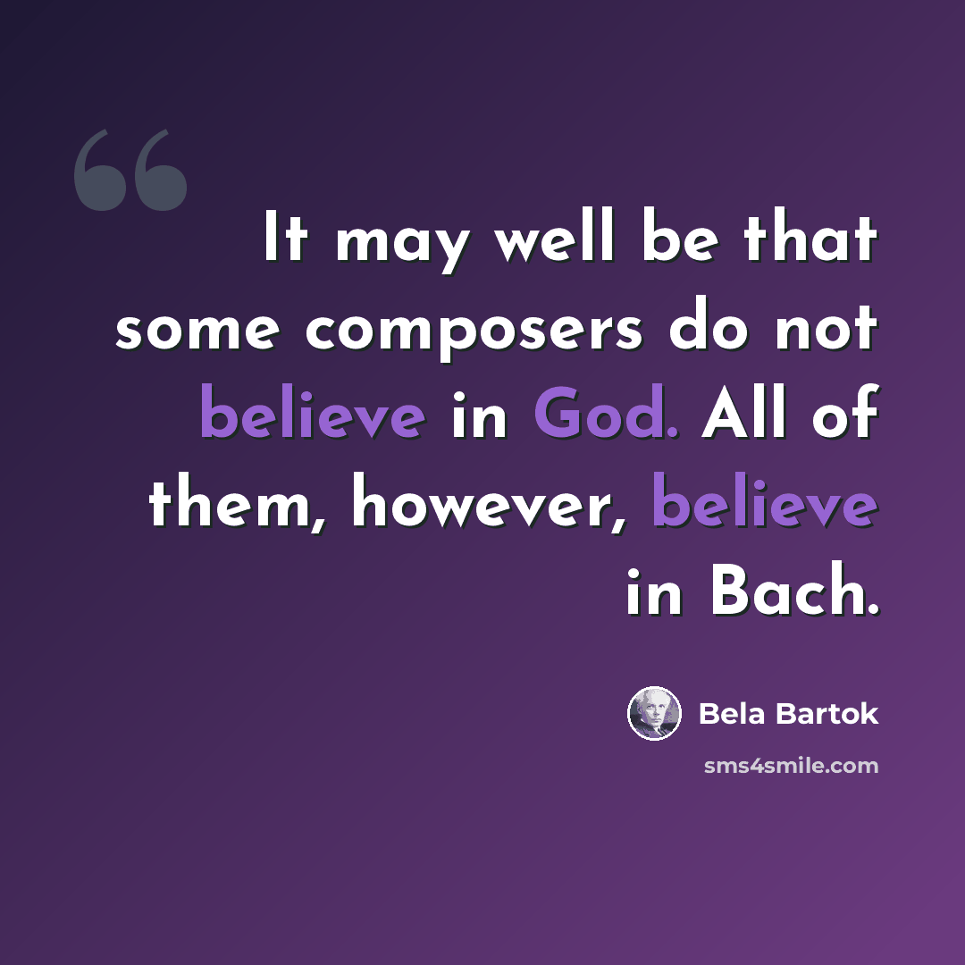 “It may well be that some composers do not believe in God. All of them, however, believe in Bach.” quote by Bela Bartok