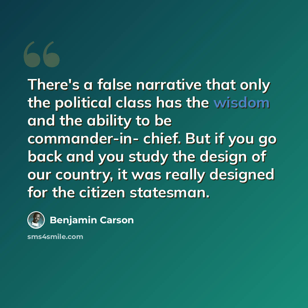 “There's a false narrative that only the political class has the wisdom and the ability to be commander-in- chief. But if you go back and you study the design of our country, it was really designed for the citizen statesman.” quote by Benjamin Carson