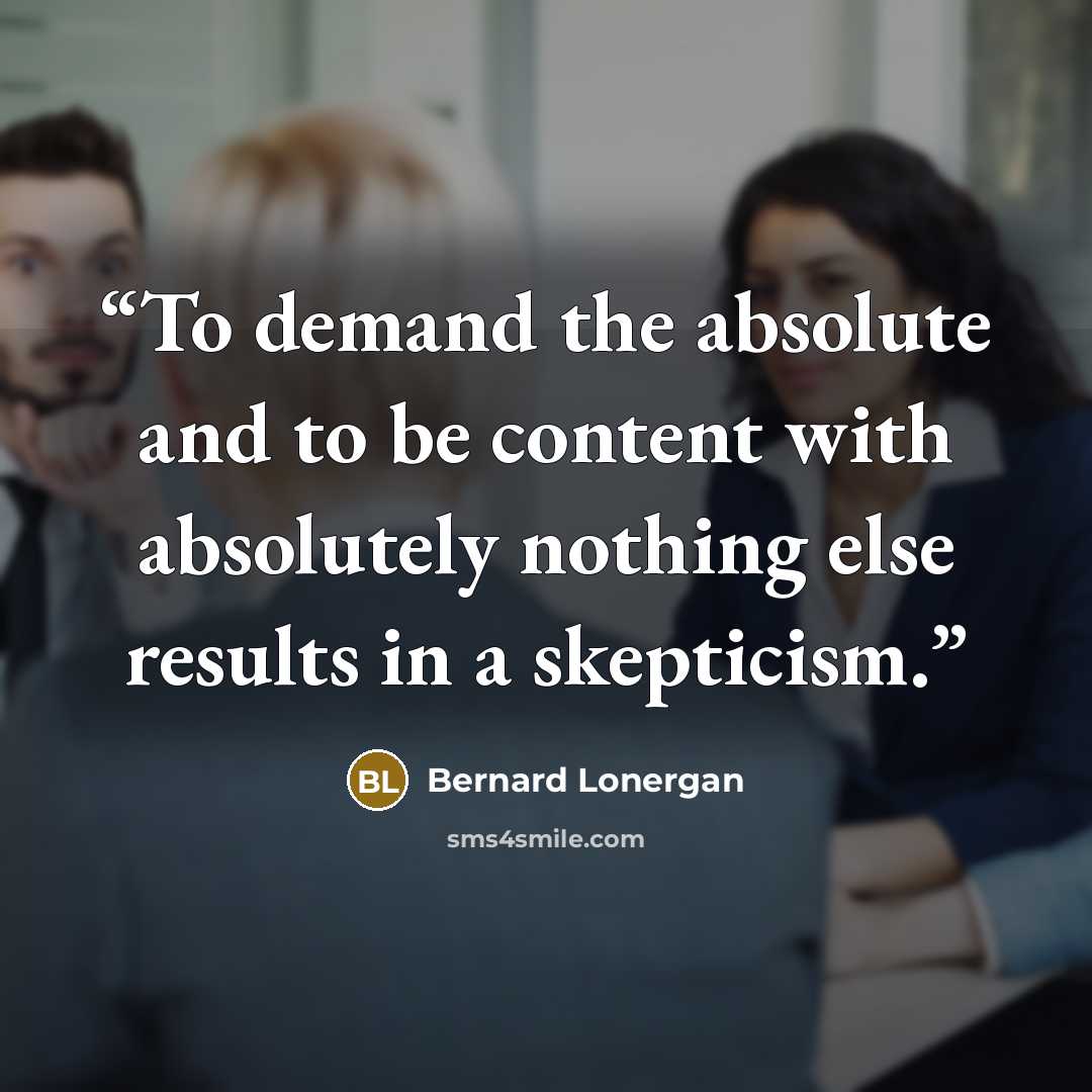 “To demand the absolute and to be content with absolutely nothing else results in a skepticism.” quote by Bernard Lonergan