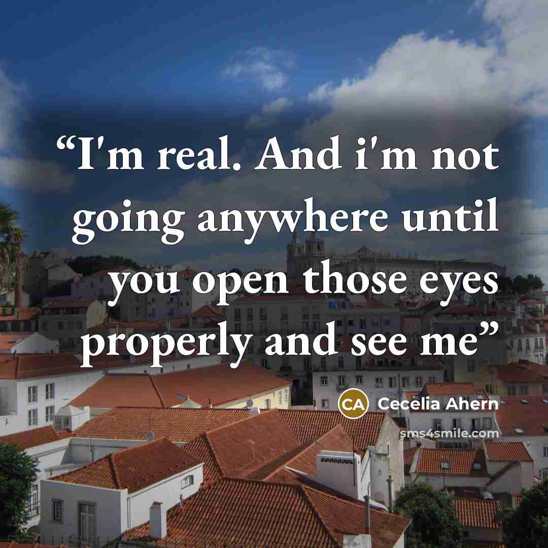 “I'm real. And i'm not going anywhere until you open those eyes properly and see me” quote by Cecelia Ahern