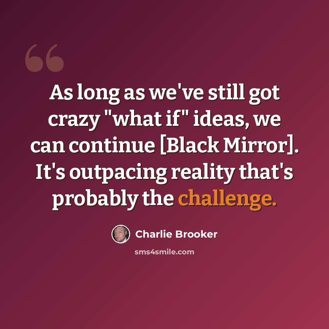 “As long as we've still got crazy "what if" ideas, we can continue [Black Mirror]. It's outpacing reality that's probably the challenge.” quote by Charlie Brooker