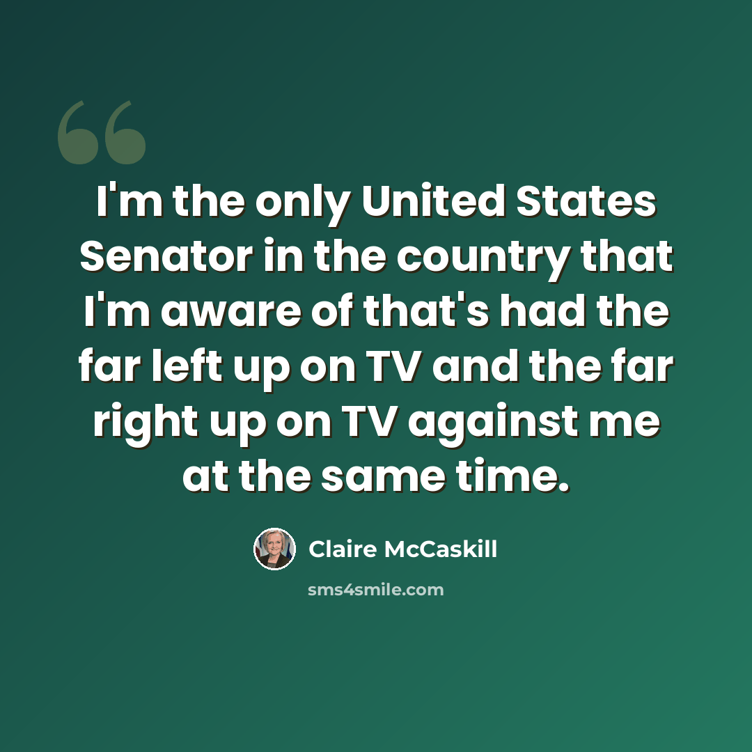“I'm the only United States Senator in the country that I'm aware of that's had the far left up on TV and the far right up on TV against me at the same time.” quote by Claire McCaskill