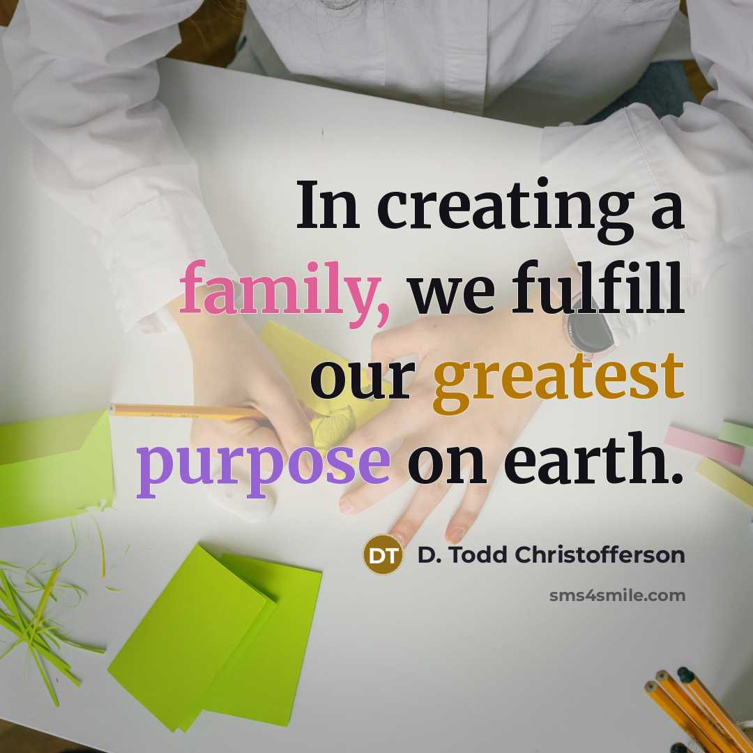 “In creating a family, we fulfill our greatest purpose on earth.” quote by D. Todd Christofferson