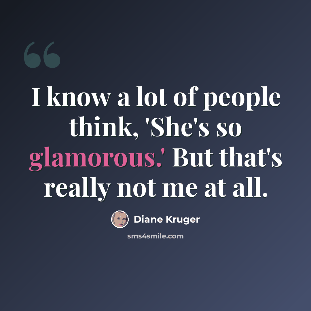 “I know a lot of people think, 'She's so glamorous.' But that's really not me at all.” quote by Diane Kruger