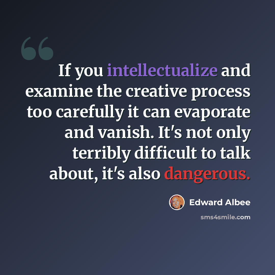 “If you intellectualize and examine the creative process too carefully it can evaporate and vanish. It's not only terribly difficult to talk about, it's also dangerous.” quote by Edward Albee
