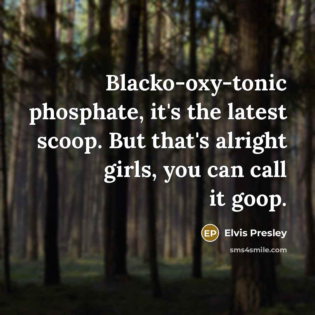 “Blacko-oxy-tonic phosphate, it's the latest scoop. But that's alright girls, you can call it goop.” quote by Elvis Presley