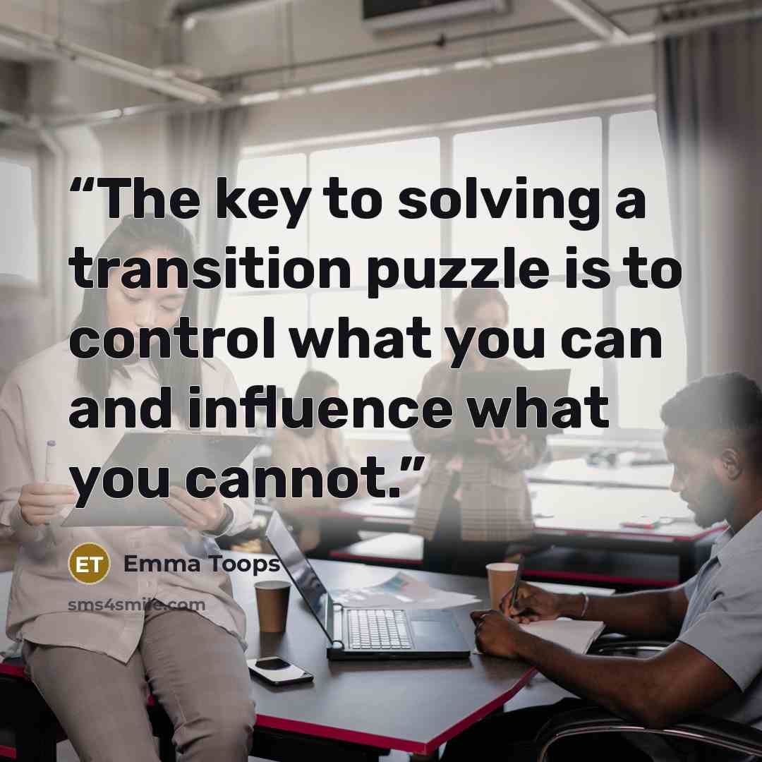 “The key to solving a transition puzzle is to control what you can and influence what you cannot.” quote by Emma Toops