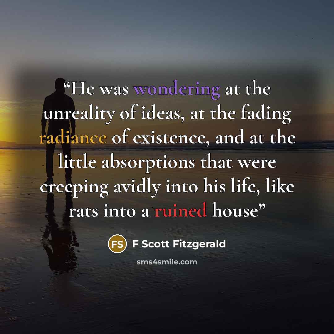 “He was wondering at the unreality of ideas, at the fading radiance of existence, and at the little absorptions that were creeping avidly into his life, like rats into a ruined house” quote by F Scott Fitzgerald