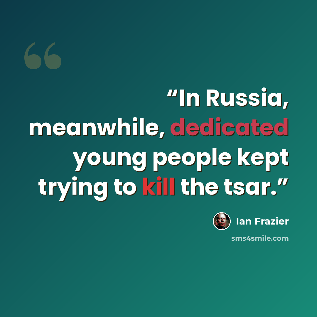 “In Russia, meanwhile, dedicated young people kept trying to kill the tsar.” quote by Ian Frazier