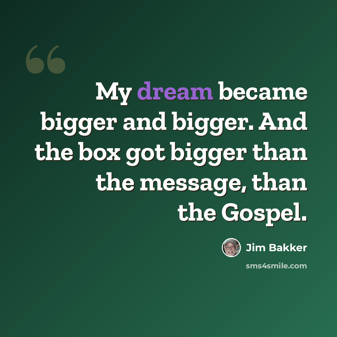 “My dream became bigger and bigger. And the box got bigger than the message, than the Gospel.” quote by Jim Bakker