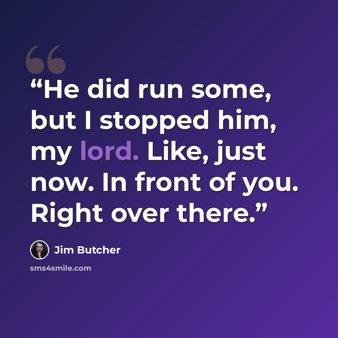 “He did run some, but I stopped him, my lord. Like, just now. In front of you. Right over there.” quote by Jim Butcher
