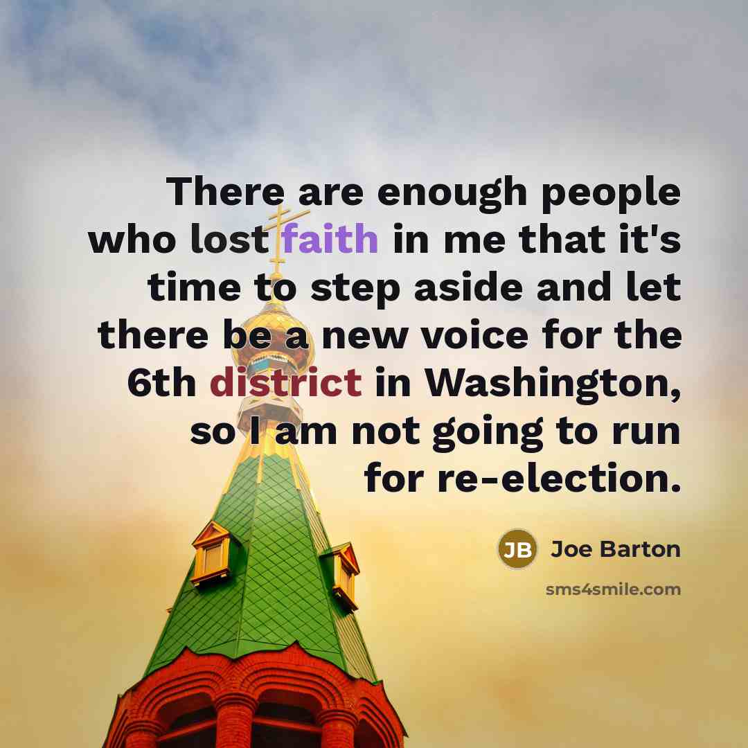 “There are enough people who lost faith in me that it's time to step aside and let there be a new voice for the 6th district in Washington, so I am not going to run for re-election.” quote by Joe Barton